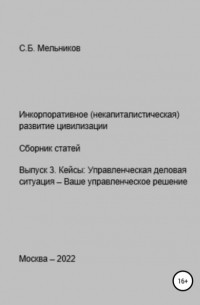 Сергей Борисович Мельников - Инкорпоративное (некапиталистическое) развитие цивилизации. Сборник статей. Выпуск 3. Кейсы: Управленческая деловая ситуация-Ваше управленческое решение