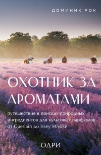 Доминик Рок - Охотник за ароматами. Путешествие в поисках природных ингредиентов для культовых парфюмов от Guerlain до Issey Miyake