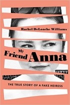 Rachel Deloache Williams - My Friend Anna: The True Story of a Fake Heiress
