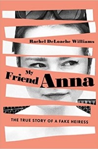 Rachel Deloache Williams - My Friend Anna: The True Story of a Fake Heiress