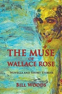 Bill Woods - The Muse of Wallace Rose: Novella and Short Stories