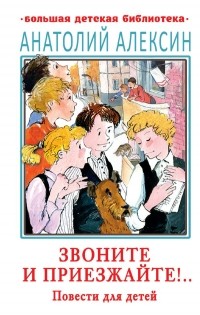 Анатолий Алексин - Звоните и приезжайте!.. Повести для детей (сборник)