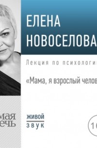 Елена Новоселова - Лекция «Мама, я взрослый человек!»