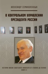 Александр Семиколенных - История жизни советского инженера от Сталина до Путина. Книга II. В контрольном управлении Президента России