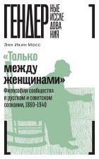 Энн Икин Мосс - «Только между женщинами». Философия сообщества в русском и советском сознании, 1860–1940