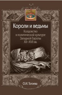 Ольга Тогоева - Короли и ведьмы. Колдовство в политической культуре Западной Европы XII-XVII вв.