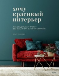 Ольга Соколова - Хочу красивый интерьер. Как создать вау-проект без дизайнера в любой квартире