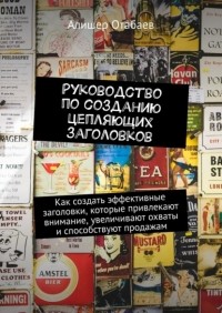 Алишер Отабаев - Руководство по созданию цепляющих заголовков. Как создать эффективные заголовки, которые привлекают внимание, увеличивают охваты и способствуют продажам