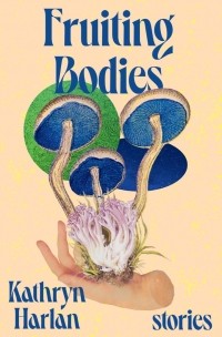 Kathryn Harlan - Fruiting Bodies: Stories
