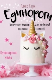 Аликс Кэри - Единороги. Магические рецепты для любителей сказочных созданий. Кулинарная книга