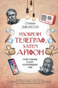 Стивен Джонсон - Изобрели телеграф, затем айфон: гениальные идеи, изменившие мир