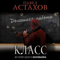 Павел Астахов - Класс. История одного колумбайна