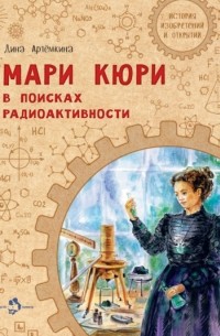 Дина Артёмкина - Мари Кюри. В поисках радиоактивности