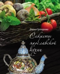 Дарья Гуторова - Секреты ярославской кухни. Кулинарный и этнографический путеводитель