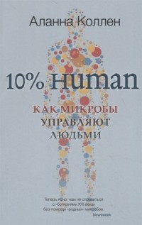 Аланна Коллен - 10% HUMAN. Как микробы управляют людьми
