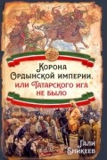 Гали Еникеев - Корона Ордынской империи, или Татарского ига не было