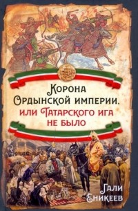 Гали Еникеев - Корона Ордынской империи, или Татарского ига не было