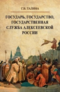 Галина Талина - Государь, государство, государственная служба алексеевской России