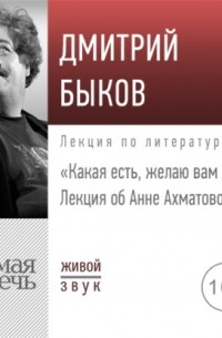Дмитрий Быков - Лекция об Анне Ахматовой «Какая есть, желаю вам другую»