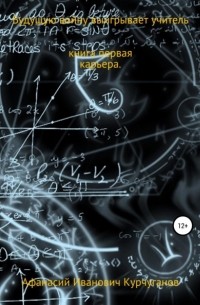 Афанасий Иванович Курчуганов - Будущую войну выигрывает учитель. Книга первая. Карьера