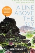 Хелен Морт - A Line Above the Sky: On Mountains and Motherhood