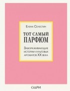 Елена Селестин - Тот самый парфюм. Завораживающие истории культовых ароматов XX века