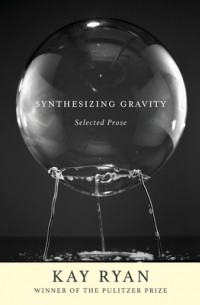 Кей Райан - Synthesizing Gravity: Selected Prose