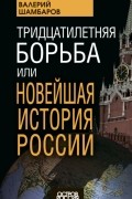 Валерий Шамбаров - Тридцатилетняя борьба, или Новейшая история России