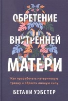 Бетани Уэбстер - Обретение внутренней матери. Как проработать материнскую травму и обрести личную силу