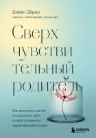 Элейн Н. Эйрон - Сверхчувствительный родитель. Как воспитать детей и сохранить себя в переполненном переживаниями мире