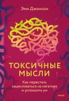 Эми Джонсон - Токсичные мысли. Как перестать зацикливаться на негативе и успокоить ум