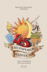 Максим Батырев - 45 татуировок родителя. Мои правила воспитания