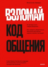 Ванесса ван Эдвардс - Взломай код общения. Как говорить убедительно, заключать выгодные сделки и влиять на людей