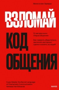 Ванесса ван Эдвардс - Взломай код общения. Как говорить убедительно, заключать выгодные сделки и влиять на людей