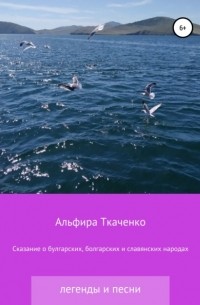 Альфира Федоровна Ткаченко - Сказания о булгарских, болгарских и славянских народах