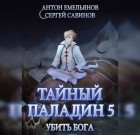 Антон Емельянов, Сергей Савинов - Тайный паладин 5. Убить бога