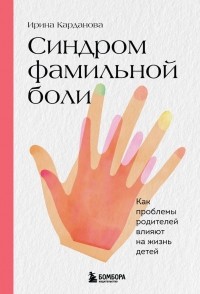 Ирина Карданова - Синдром фамильной боли. Как проблемы родителей влияют на жизнь детей