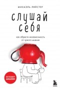 Слушай себя. Как обрести независимость от чужого мнения