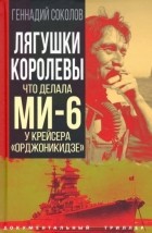 Геннадий Соколов - Лягушки королевы. Что делала МИ-6 у крейсера «Орджоникидзе»