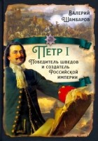 Валерий Шамбаров - Пётр I. Победитель шведов и создатель Российской империи