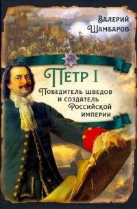 Валерий Шамбаров - Пётр I. Победитель шведов и создатель Российской империи