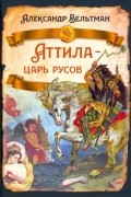 Александр Вельтман - Аттила - царь русов