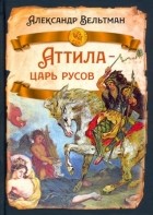 Александр Вельтман - Аттила - царь русов