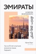 Ирма Берг - Эмираты: культура возможного: как за 50 лет в пустыне возникла страна будущего