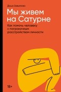 Даша Завьялова - Мы живём на Сатурне: Как помочь человеку с пограничным расстройством