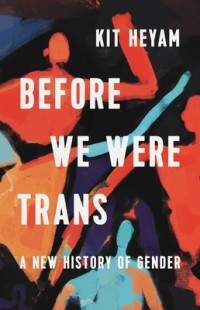 Kit Heyam - Before We Were Trans: A New History of Gender