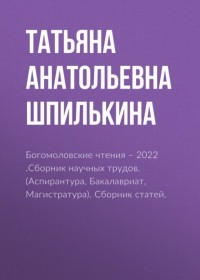 Татьяна Анатольевна Шпилькина - Богомоловские чтения – 2022 .Сборник научных трудов. . Сборник статей.