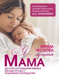 Ирина Чеснова - Я – лучшая мама. До и после рождения ребенка. Малыш от 0 до 3. Подробное руководство