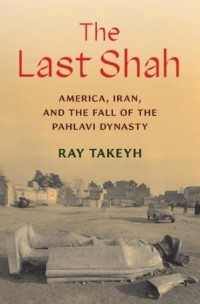 Ray Takeyh - The Last Shah: America, Iran, and the Fall of the Pahlavi Dynasty