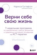 Карисса Густафсон - Верни себе свою жизнь. 7-недельная программа по преодолению стресса, депрессии и тревожных состояний, основанная на АСТ-терапии